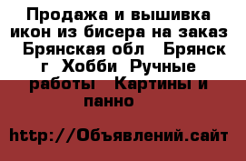 Продажа и вышивка икон из бисера на заказ - Брянская обл., Брянск г. Хобби. Ручные работы » Картины и панно   